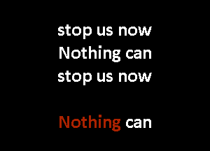 stop us now
Nothing can
stop us now

Nothing can