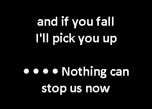 and if you fall
I'll pick you up

0 o o 0 Nothing can
stop us now