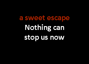 a sweet escape
Nothing can

stop us now