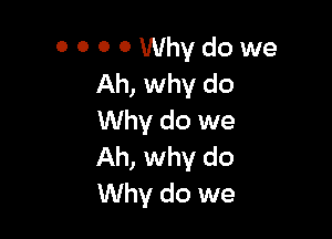 0 0 0 0 Why do we
Ah, why do

Why do we
Ah, why do
Why do we