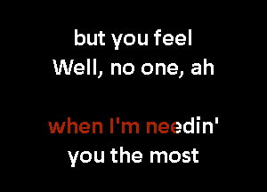 but you feel
Well, no one, ah

when I'm needin'
you the most