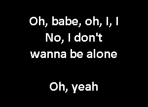 Oh, babe, oh, I, I
No, I don't
wanna be alone

Oh, yeah