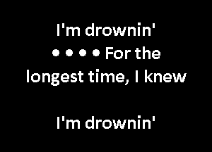 I'm drownin'
0 0 0 0 For the

longest time, I knew

I'm drownin'