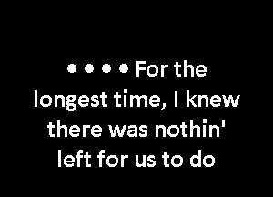 0000Forthe

longest time, I knew
there was nothin'
left for us to do