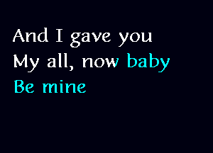 And I gave you
My all, now baby

Be mine