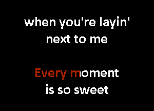 when you're layin'
next to me

Every moment
is so sweet