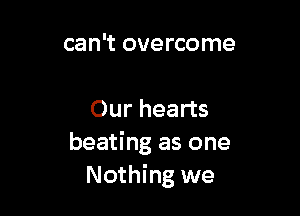 can't overcome

Our hearts
beating as one
Nothing we