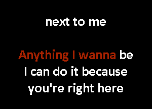 next to me

Anything I wanna be
I can do it because
you're right here