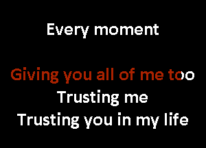 Every moment

Giving you all of me too
Trusting me
Trusting you in my life