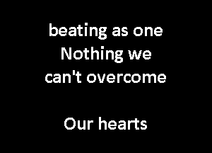 beating as one
Nothing we

can't overcome

Our hearts