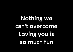 Nothing we

can't overcome
Loving you is
so much fun