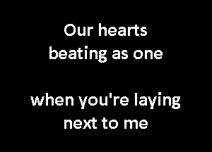 Our hearts
beating as one

when you're laying
next to me