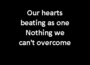 Our hearts
beating as one

Nothing we
can't overcome