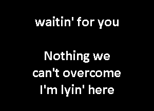 waitin' for you

Nothing we
can't overcome
I'm Iyin' here