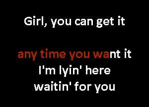 Girl, you can get it

any time you want it
I'm Iyin' here
waitin' for you