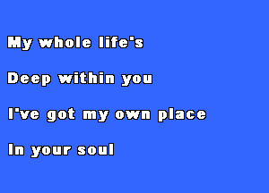 My whole life's

Deep within you

I've got my own place

In your soul