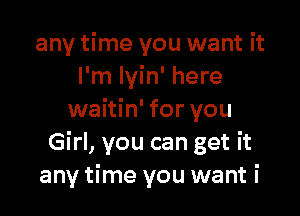 any time you want it
I'm lyin' here

waitin' for you
Girl, you can get it
any time you want i