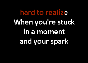 hard to realize
When you're stuck

in a moment
and your spark