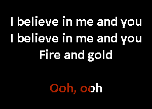 I believe in me and you
I believe in me and you

Fire and gold

Ooh, ooh