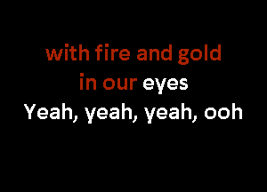 with fire and gold
h1oureyes

Yeah, yeah, yeah, ooh