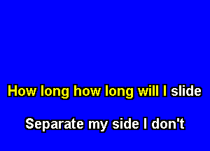 How long how long will I slide

Separate my side I don't