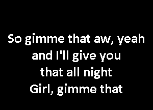 So gimme that aw, yeah

and I'll give you
that all night
Girl, gimme that