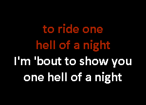 to ride one
hell of a night

I'm 'bout to show you
one hell of a night