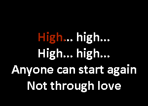 High... high...

High... high...
Anyone can start again
Not through love