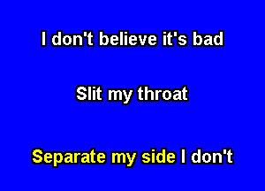 I don't believe it's bad

Slit my throat

Separate my side I don't