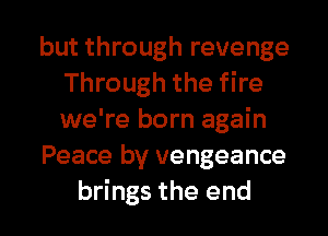 but through revenge
Through the fire
we're born again
Peace by vengeance
brings the end