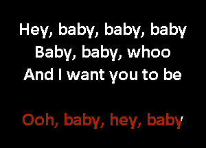 Hey, baby, baby, baby
Baby, baby, whoo
And I want you to be

Ooh, baby, hey, baby