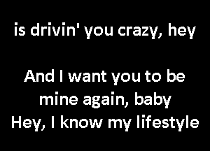 is drivin' you crazy, hey

And I want you to be
mine again, baby
Hey, I know my lifestyle