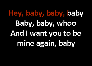 Hey, baby, baby, baby
Baby, baby, whoo

And I want you to be
mine again, baby