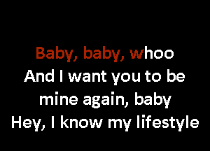 Baby, baby, whoo

And I want you to be
mine again, baby
Hey, I know my lifestyle