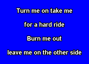 Turn me on take me
for a hard ride

Burn me out

leave me on the other side