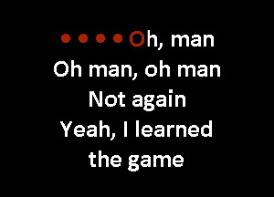 0 0 o 0 Oh, man
Oh man, oh man

Not again
Yeah, I learned
the game