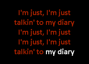 I'm just, l'mjust
talkin' to my diary

I'm just, I'm just
I'm just, I'm just
talkin' to my diary