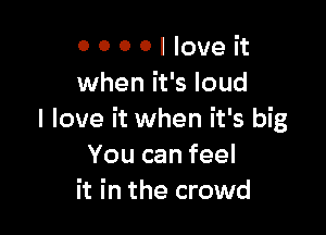 0 0 0 0 I love it
when it's loud

I love it when it's big
You can feel
it in the crowd