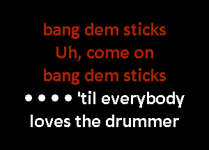 bang dem sticks
Uh, come on

bang dem sticks
o o o o 'til everybody
loves the drummer