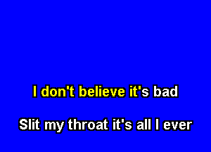 I don't believe it's bad

Slit my throat it's all I ever