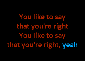 You like to say
that you're right

You like to say
that you're right, yeah