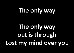 The only way

The only way
out is through
Lost my mind over you