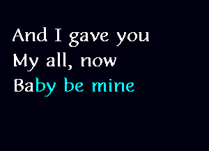 And I gave you
My all, now

Baby be mine