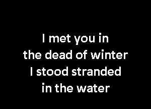 I met you in

the dead of winter
I stood stranded
in the water