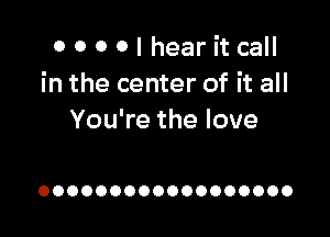 0 0 0 0 I hear it call
in the center of it all

You're the love

OOOOOOOOOOOOOOOOOO