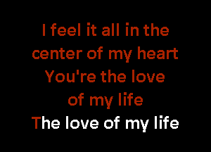 I feel it all in the
center of my heart

You're the love
of my life
The love of my life