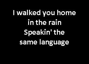 lwalked you home
in the rain

Speakin' the
same language