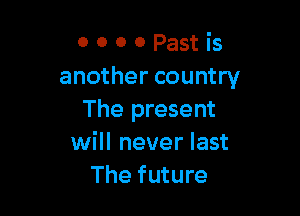 0 0 0 0 Past is
another country

The present
will never last
The future