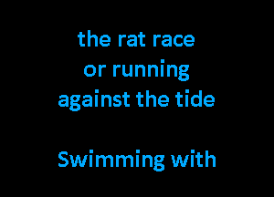 the rat race
or running
against the tide

Swimming with