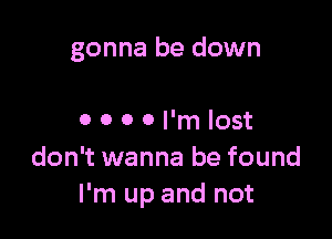 gonna be down

0 0 O 0 I'm lost
don't wanna be found
I'm up and not